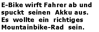 Textfeld: E-Bike wirft Fahrer ab und spuckt  seinen  Akku aus.Es  wollte  ein  richtiges Mountainbike-Rad  sein.